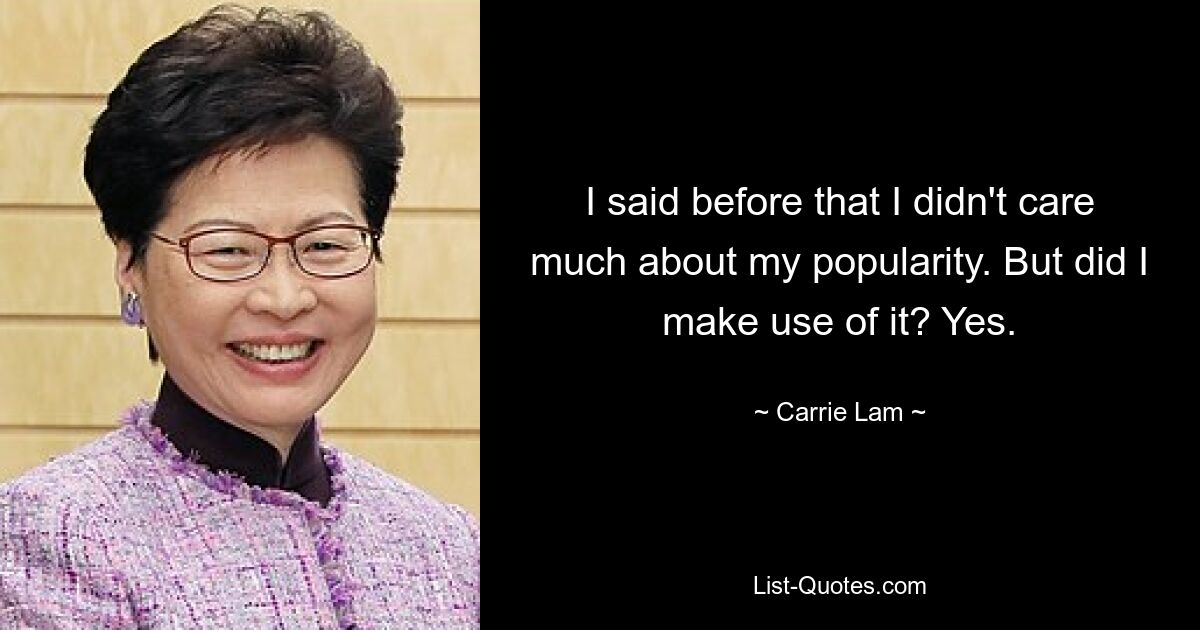 I said before that I didn't care much about my popularity. But did I make use of it? Yes. — © Carrie Lam