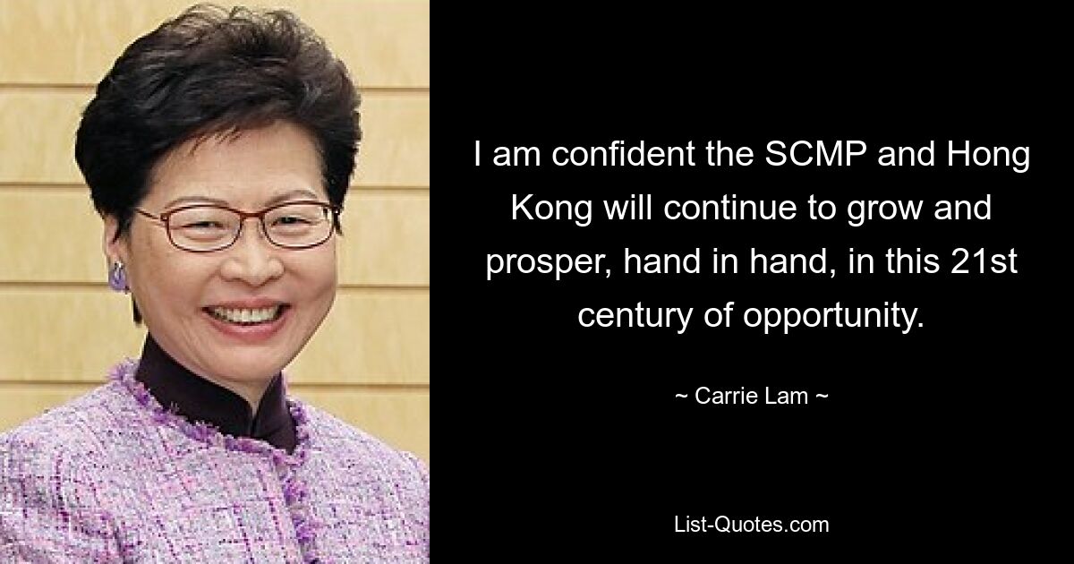 I am confident the SCMP and Hong Kong will continue to grow and prosper, hand in hand, in this 21st century of opportunity. — © Carrie Lam