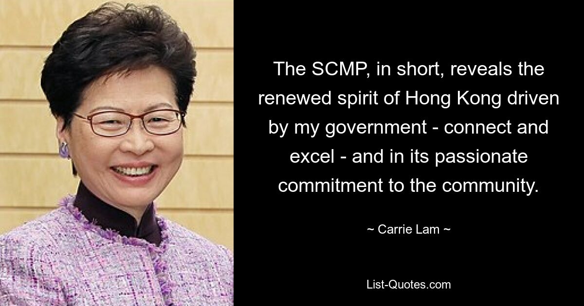 The SCMP, in short, reveals the renewed spirit of Hong Kong driven by my government - connect and excel - and in its passionate commitment to the community. — © Carrie Lam