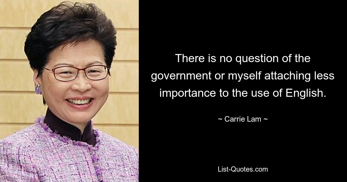 There is no question of the government or myself attaching less importance to the use of English. — © Carrie Lam