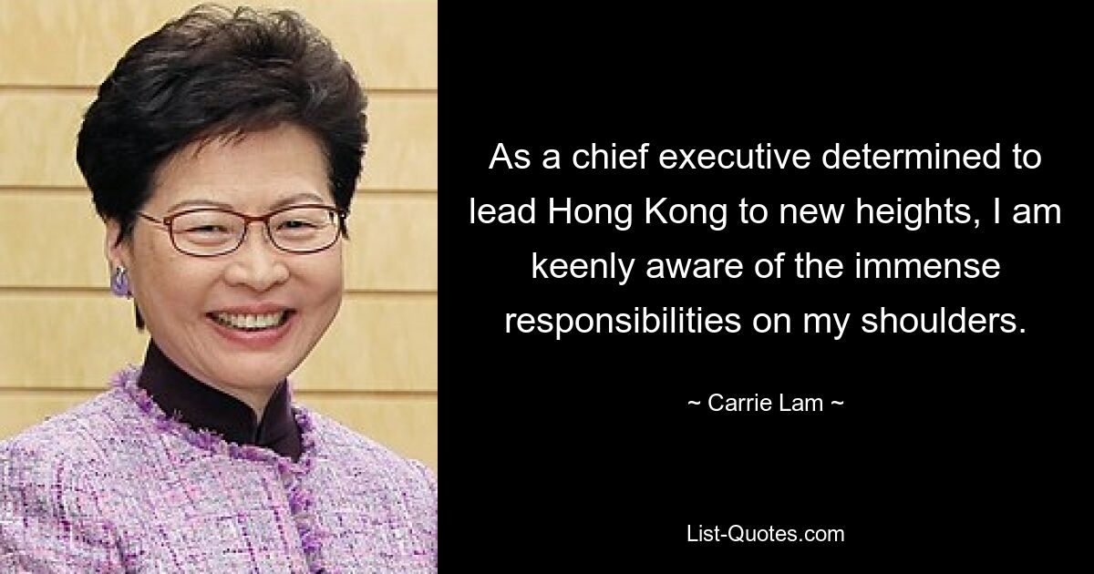 As a chief executive determined to lead Hong Kong to new heights, I am keenly aware of the immense responsibilities on my shoulders. — © Carrie Lam