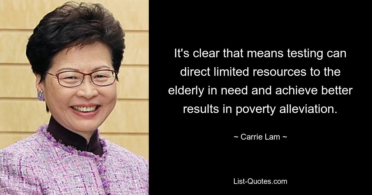 It's clear that means testing can direct limited resources to the elderly in need and achieve better results in poverty alleviation. — © Carrie Lam