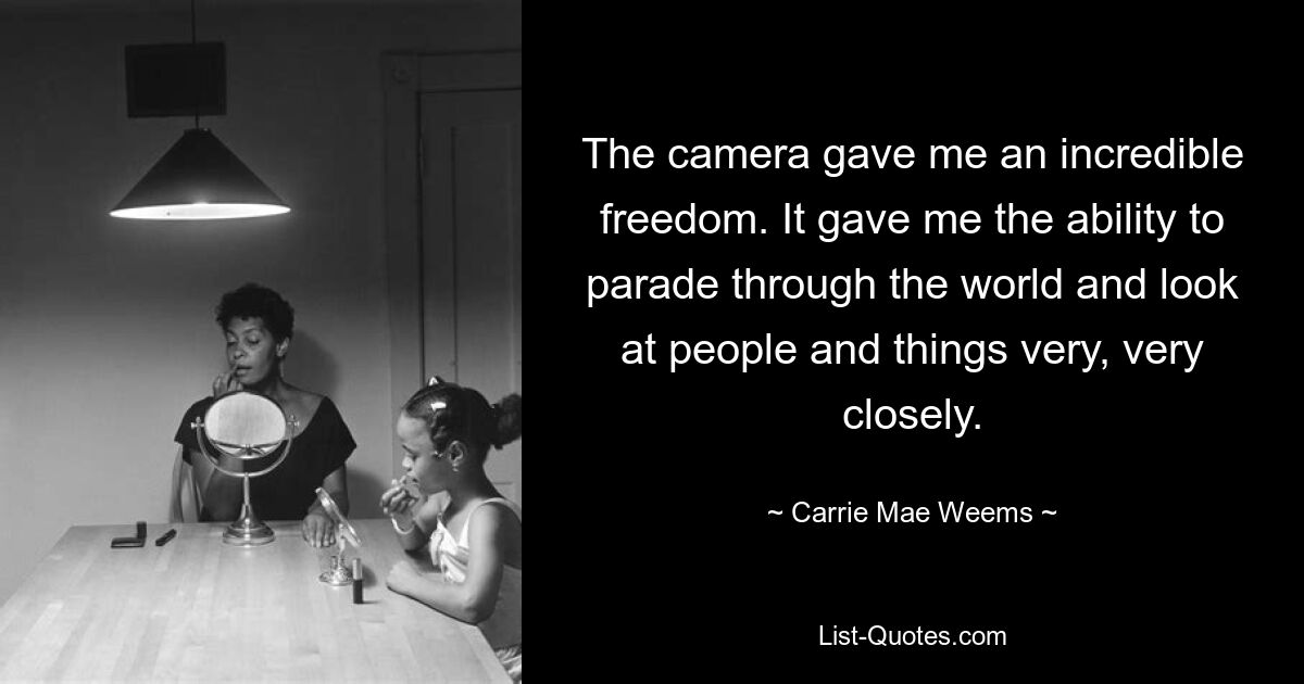 The camera gave me an incredible freedom. It gave me the ability to parade through the world and look at people and things very, very closely. — © Carrie Mae Weems