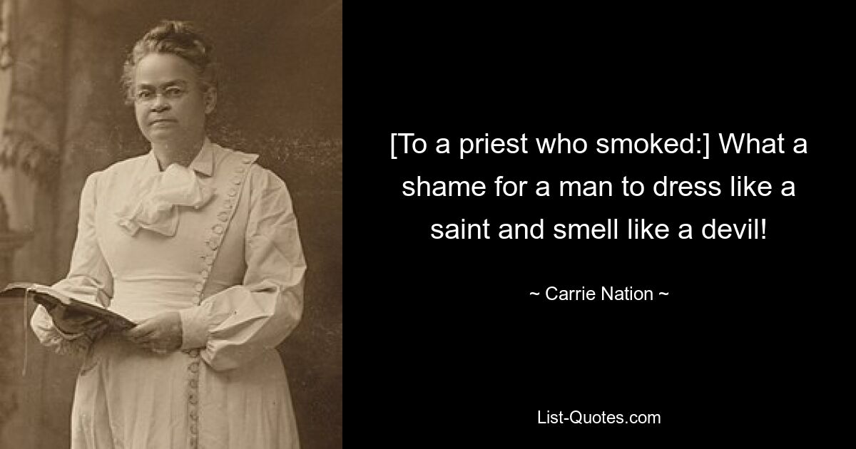 [To a priest who smoked:] What a shame for a man to dress like a saint and smell like a devil! — © Carrie Nation