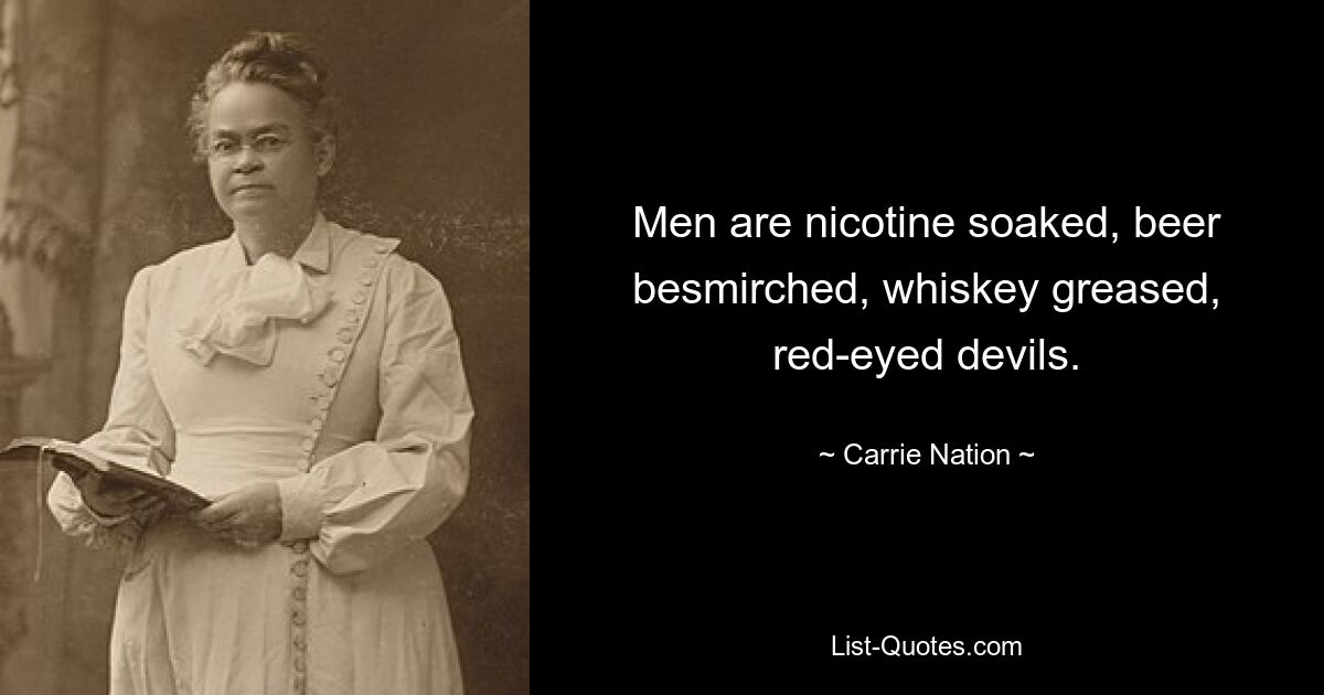 Men are nicotine soaked, beer besmirched, whiskey greased, red-eyed devils. — © Carrie Nation