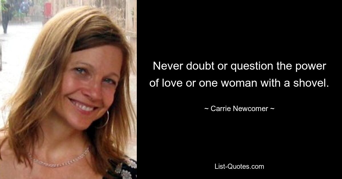 Never doubt or question the power of love or one woman with a shovel. — © Carrie Newcomer