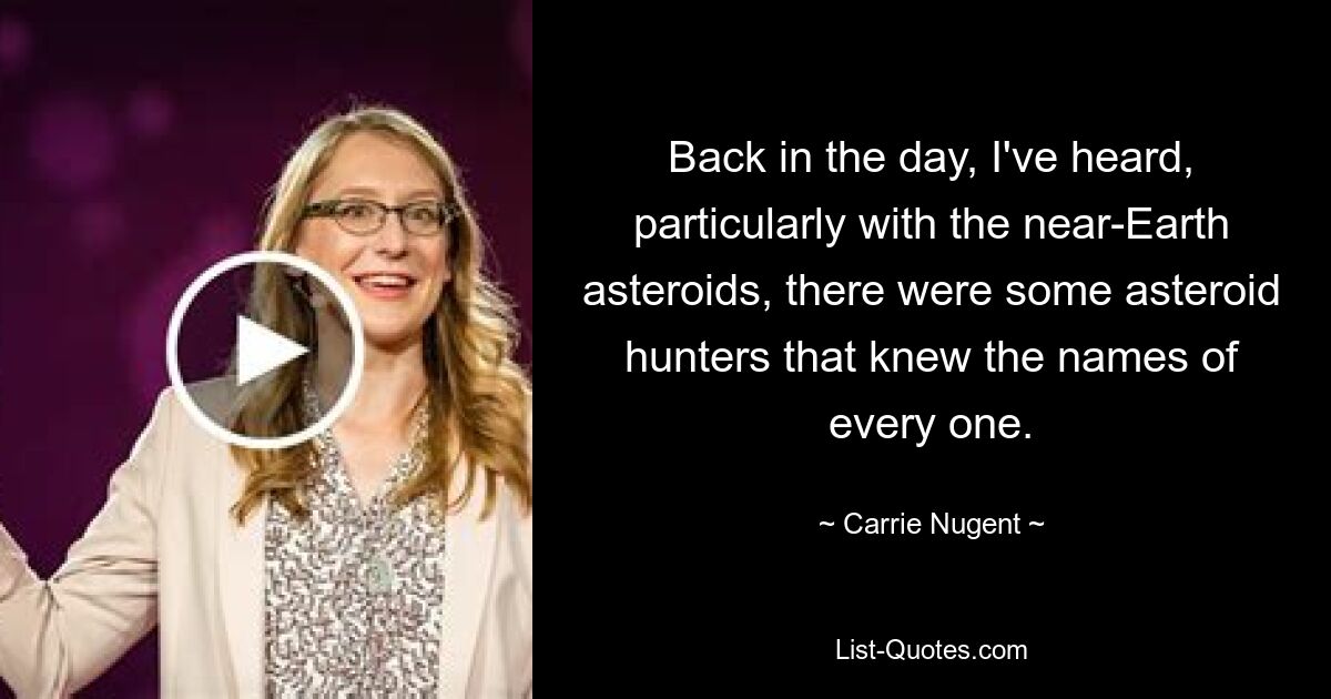 Back in the day, I've heard, particularly with the near-Earth asteroids, there were some asteroid hunters that knew the names of every one. — © Carrie Nugent