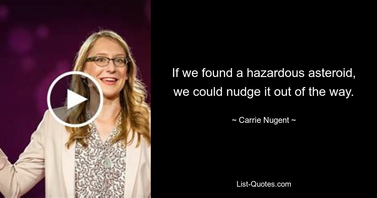 If we found a hazardous asteroid, we could nudge it out of the way. — © Carrie Nugent