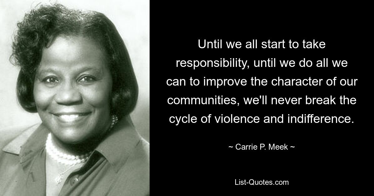 Until we all start to take responsibility, until we do all we can to improve the character of our communities, we'll never break the cycle of violence and indifference. — © Carrie P. Meek