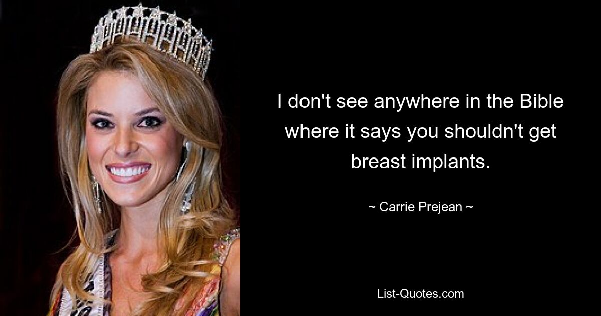 I don't see anywhere in the Bible where it says you shouldn't get breast implants. — © Carrie Prejean