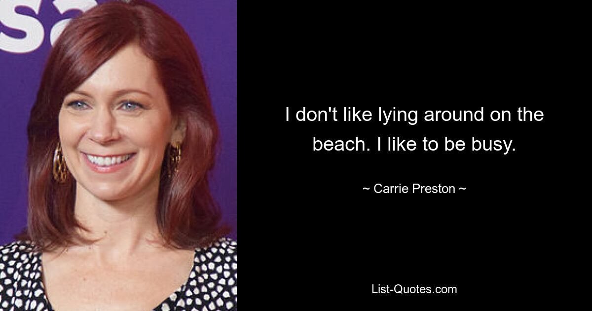 I don't like lying around on the beach. I like to be busy. — © Carrie Preston