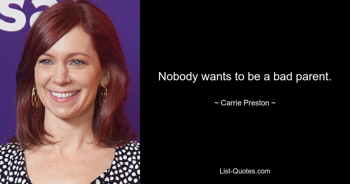 Nobody wants to be a bad parent. — © Carrie Preston