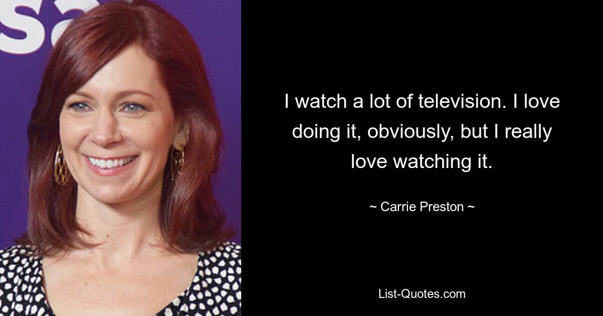 I watch a lot of television. I love doing it, obviously, but I really love watching it. — © Carrie Preston