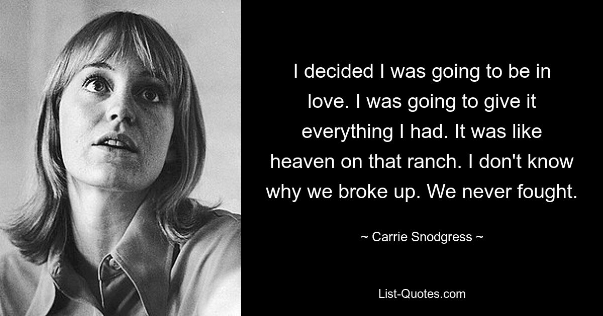 I decided I was going to be in love. I was going to give it everything I had. It was like heaven on that ranch. I don't know why we broke up. We never fought. — © Carrie Snodgress