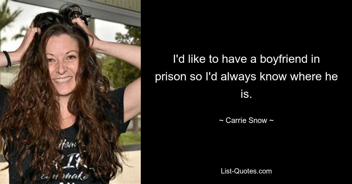 I'd like to have a boyfriend in prison so I'd always know where he is. — © Carrie Snow