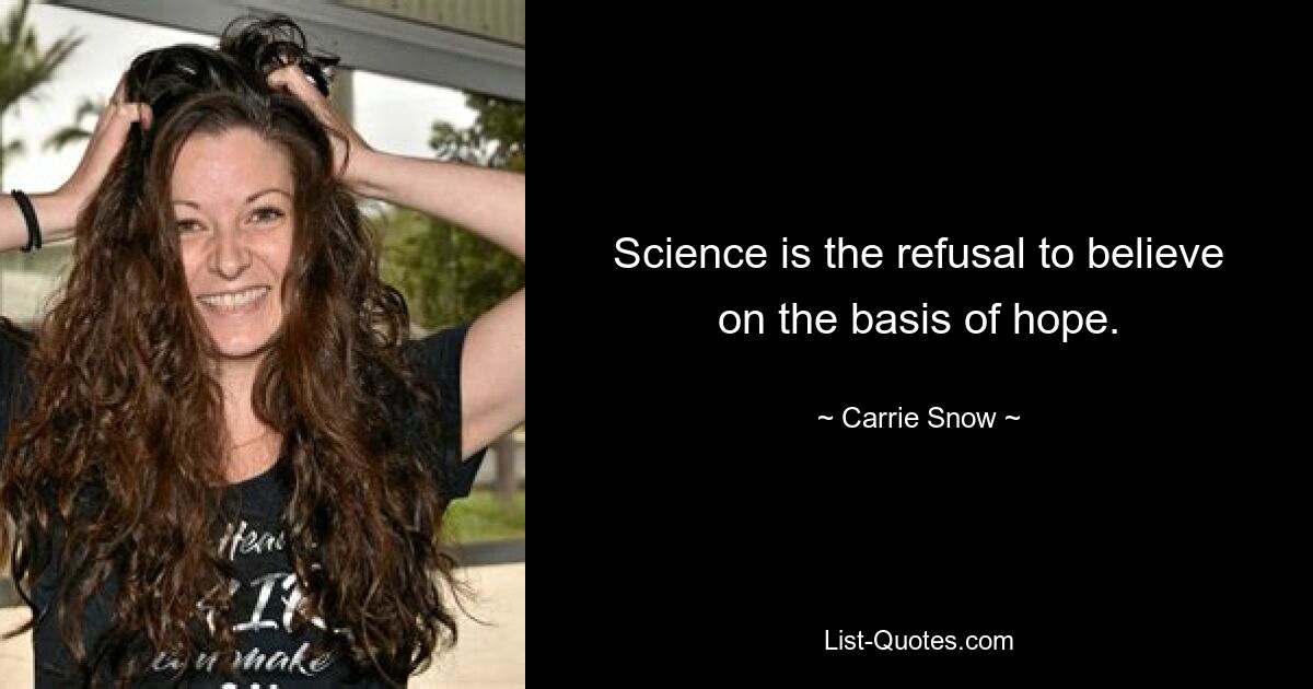 Science is the refusal to believe on the basis of hope. — © Carrie Snow