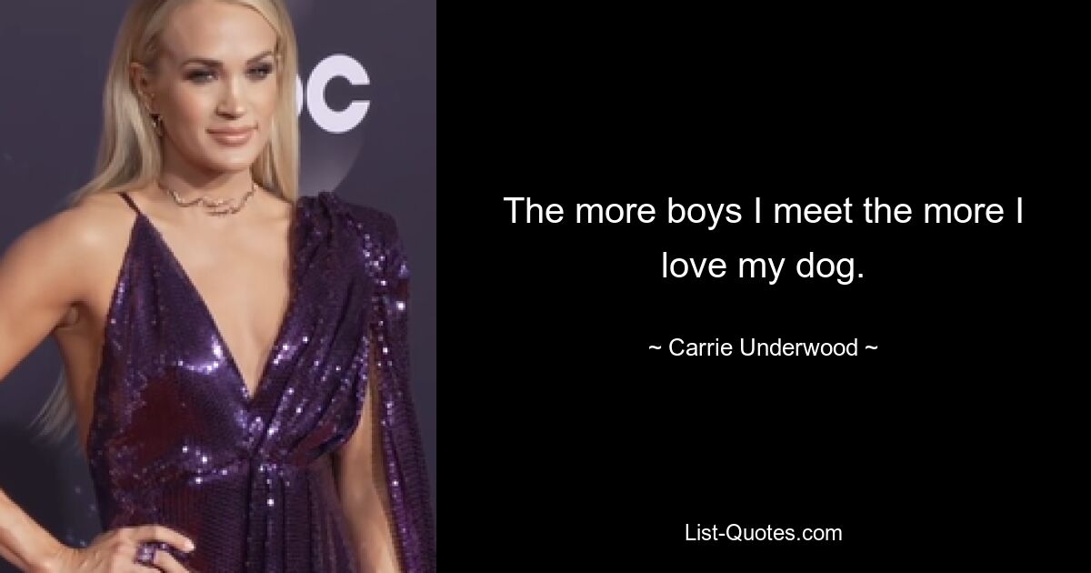 The more boys I meet the more I love my dog. — © Carrie Underwood