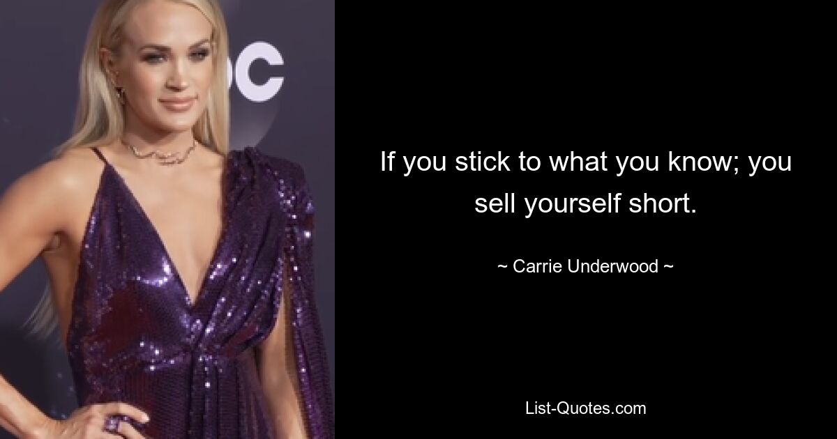 If you stick to what you know; you sell yourself short. — © Carrie Underwood