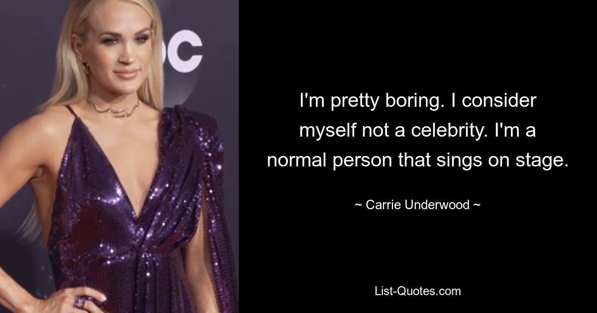 I'm pretty boring. I consider myself not a celebrity. I'm a normal person that sings on stage. — © Carrie Underwood