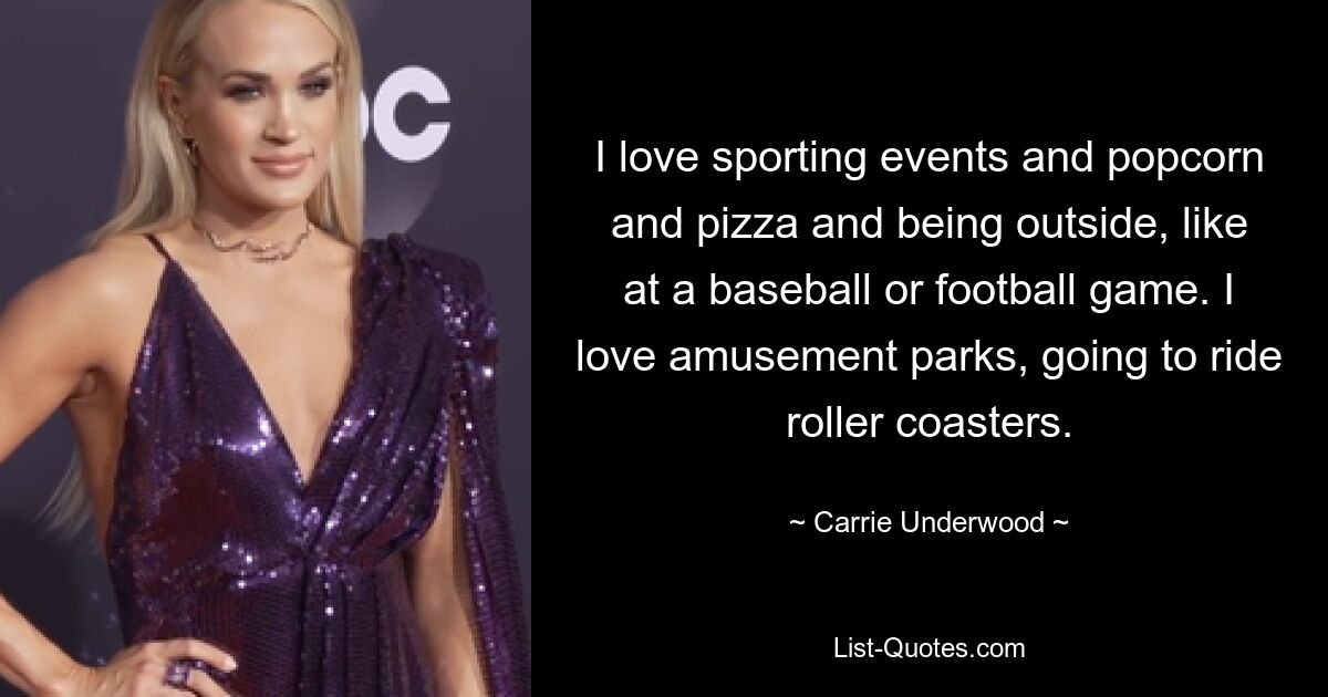 I love sporting events and popcorn and pizza and being outside, like at a baseball or football game. I love amusement parks, going to ride roller coasters. — © Carrie Underwood