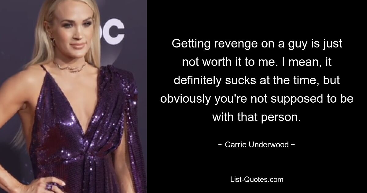 Getting revenge on a guy is just not worth it to me. I mean, it definitely sucks at the time, but obviously you're not supposed to be with that person. — © Carrie Underwood