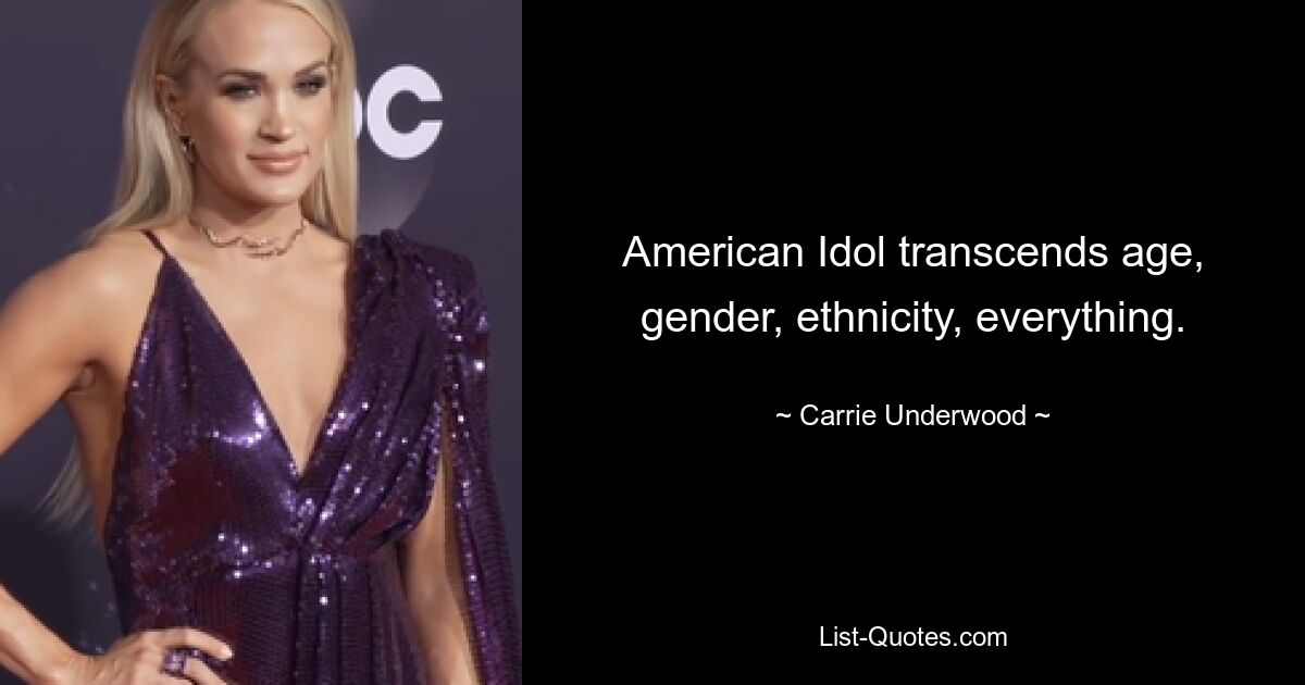 American Idol transcends age, gender, ethnicity, everything. — © Carrie Underwood