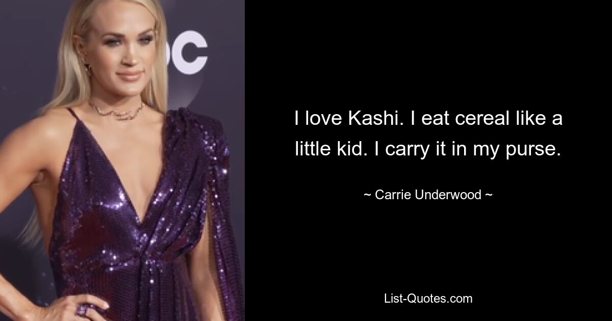 I love Kashi. I eat cereal like a little kid. I carry it in my purse. — © Carrie Underwood