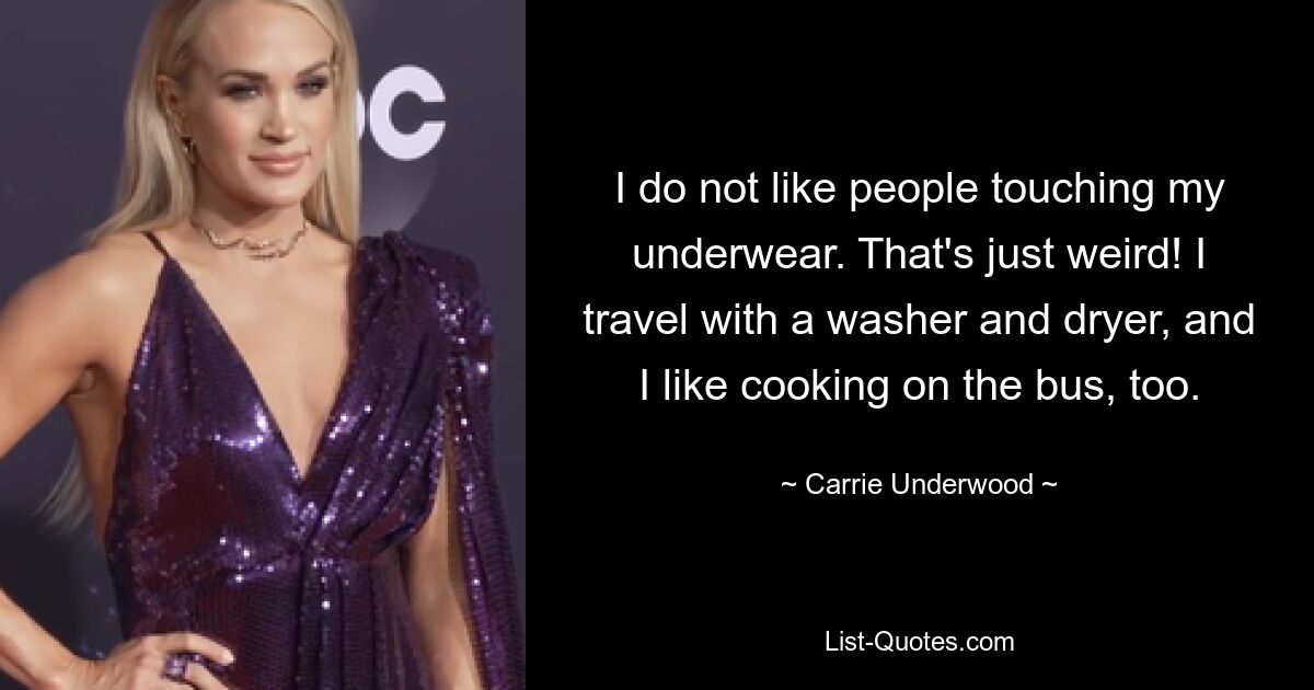 I do not like people touching my underwear. That's just weird! I travel with a washer and dryer, and I like cooking on the bus, too. — © Carrie Underwood