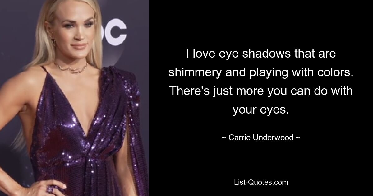 I love eye shadows that are shimmery and playing with colors. There's just more you can do with your eyes. — © Carrie Underwood