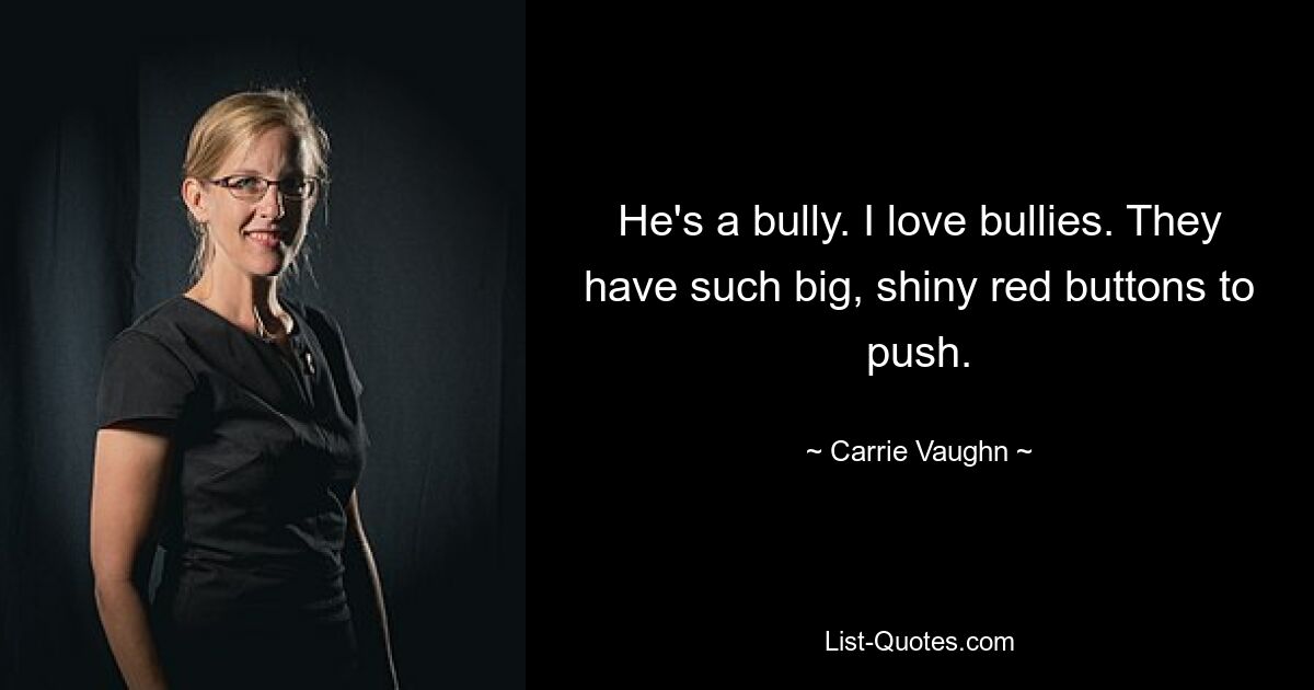 He's a bully. I love bullies. They have such big, shiny red buttons to push. — © Carrie Vaughn