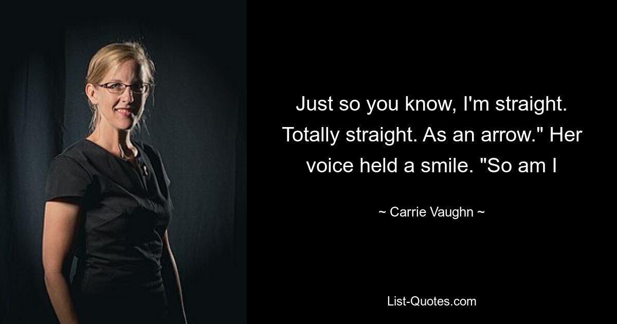 Just so you know, I'm straight. Totally straight. As an arrow." Her voice held a smile. "So am I — © Carrie Vaughn