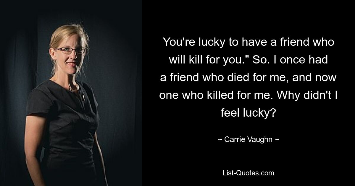 You're lucky to have a friend who will kill for you." So. I once had a friend who died for me, and now one who killed for me. Why didn't I feel lucky? — © Carrie Vaughn