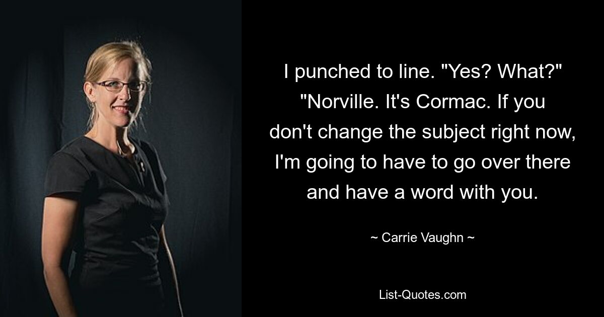 I punched to line. "Yes? What?" "Norville. It's Cormac. If you don't change the subject right now, I'm going to have to go over there and have a word with you. — © Carrie Vaughn