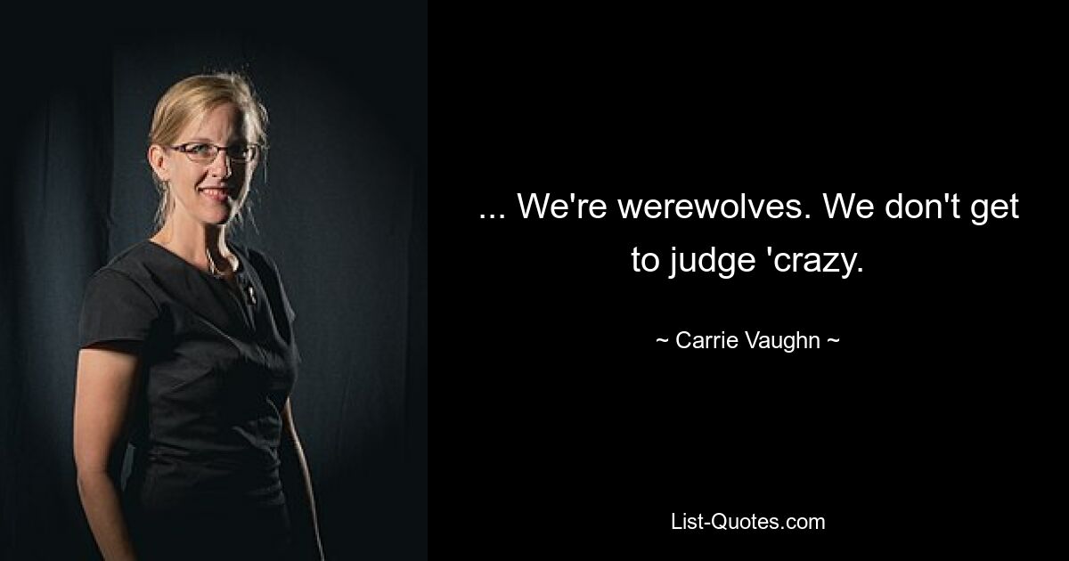 ... We're werewolves. We don't get to judge 'crazy. — © Carrie Vaughn