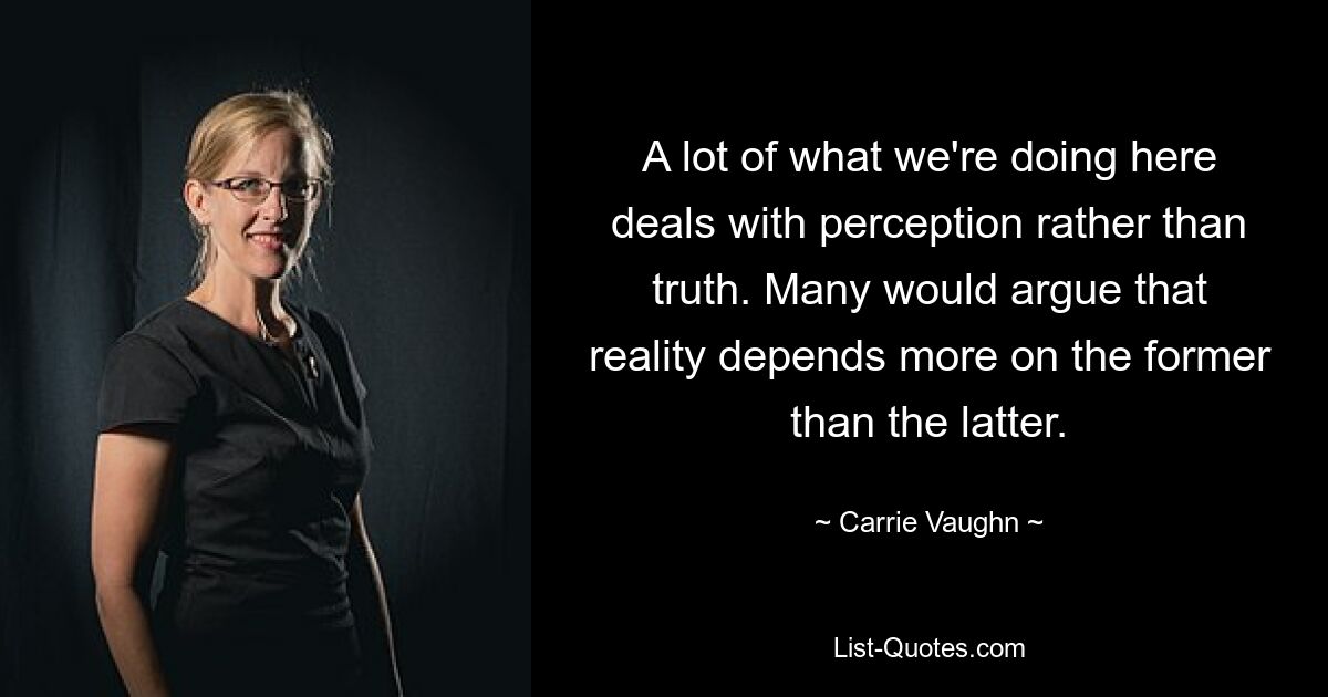 A lot of what we're doing here deals with perception rather than truth. Many would argue that reality depends more on the former than the latter. — © Carrie Vaughn