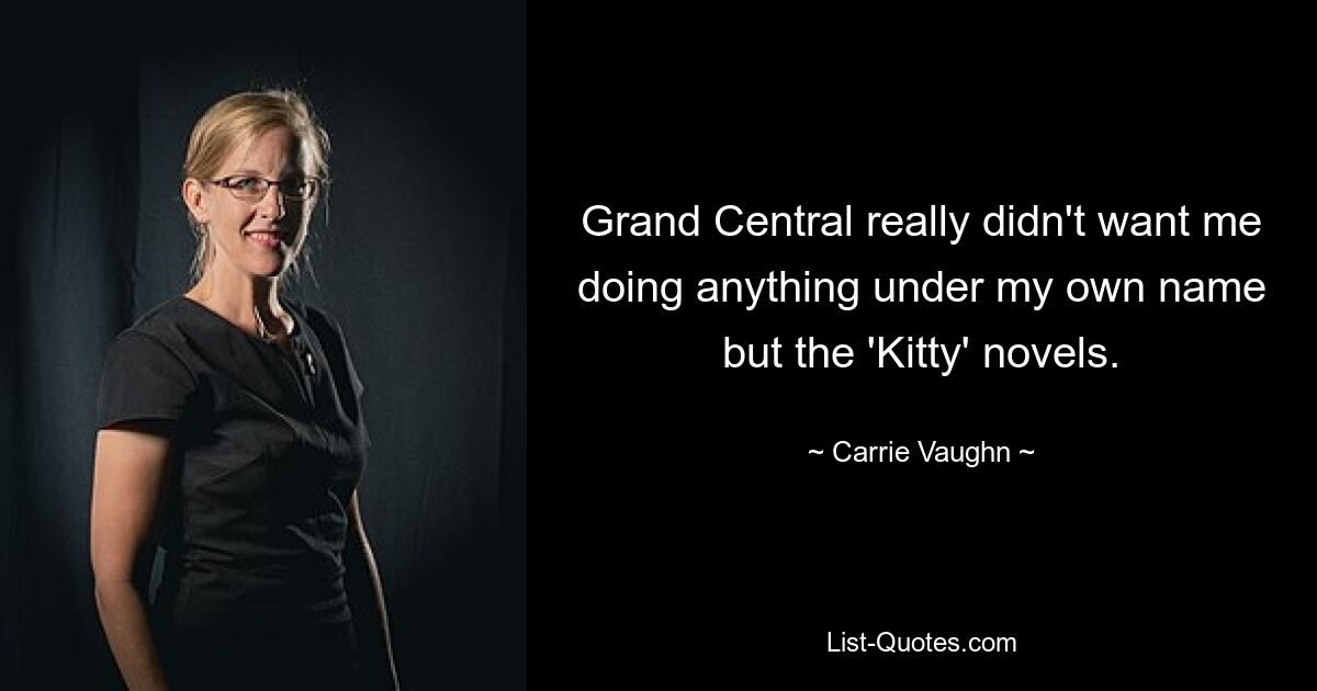 Grand Central really didn't want me doing anything under my own name but the 'Kitty' novels. — © Carrie Vaughn