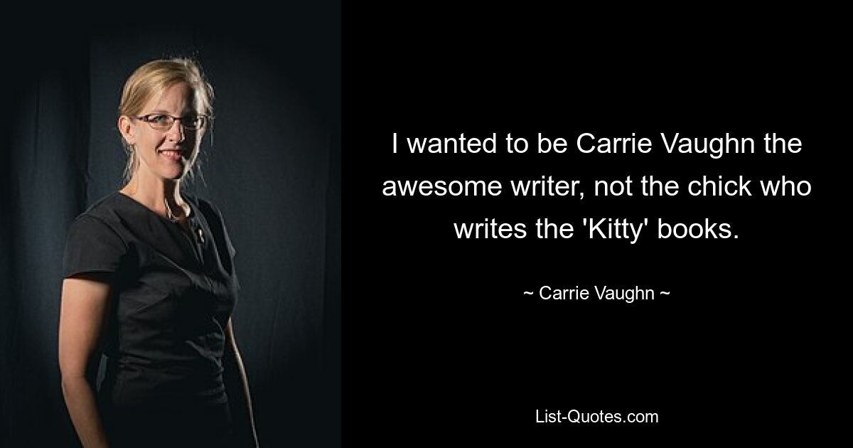 I wanted to be Carrie Vaughn the awesome writer, not the chick who writes the 'Kitty' books. — © Carrie Vaughn