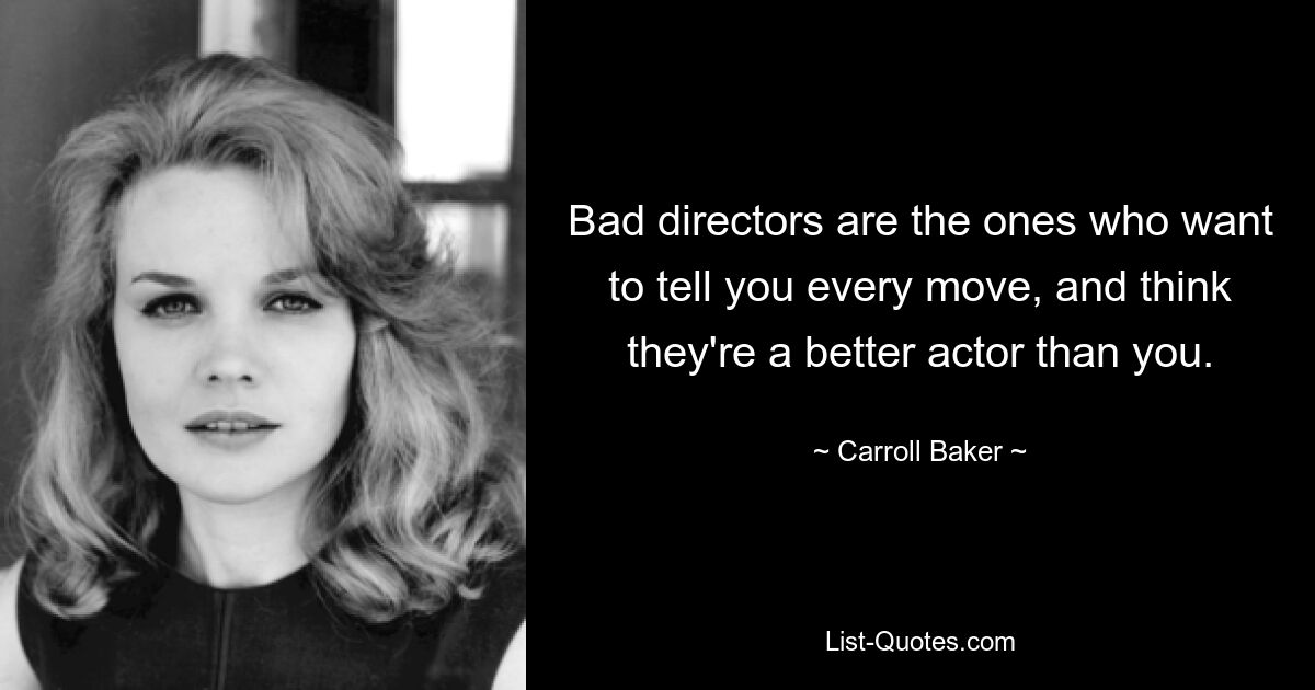 Bad directors are the ones who want to tell you every move, and think they're a better actor than you. — © Carroll Baker