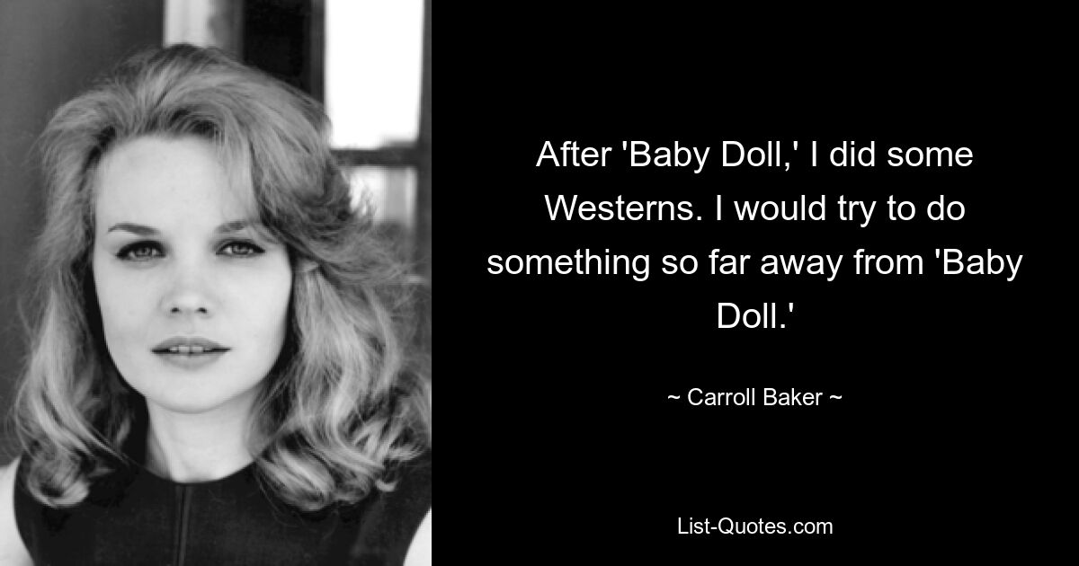 After 'Baby Doll,' I did some Westerns. I would try to do something so far away from 'Baby Doll.' — © Carroll Baker