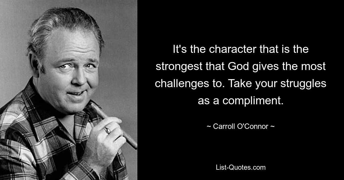 It's the character that is the strongest that God gives the most challenges to. Take your struggles as a compliment. — © Carroll O'Connor