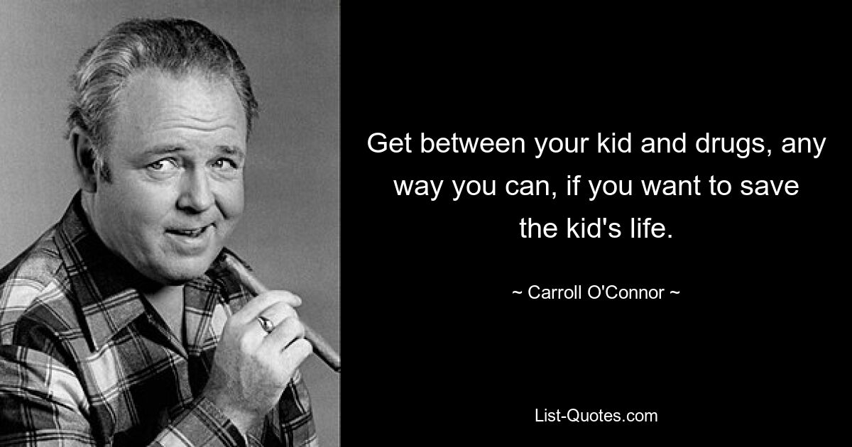 Get between your kid and drugs, any way you can, if you want to save the kid's life. — © Carroll O'Connor