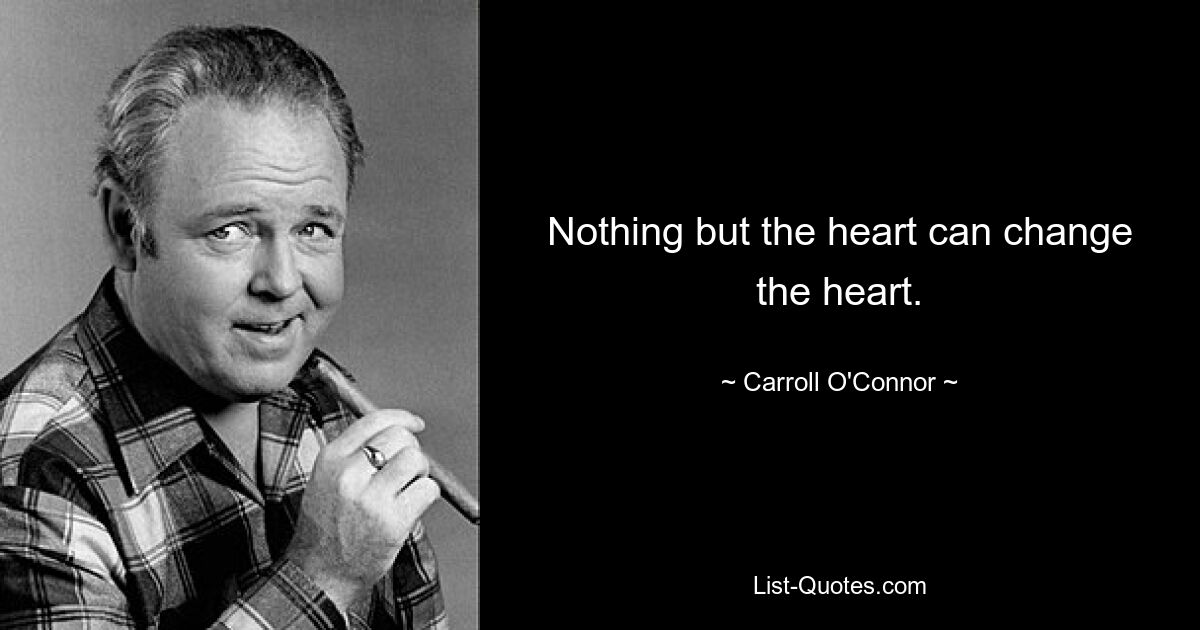 Nothing but the heart can change the heart. — © Carroll O'Connor