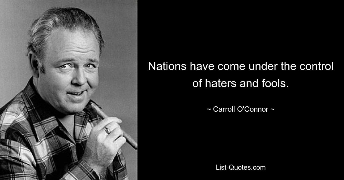 Nations have come under the control of haters and fools. — © Carroll O'Connor