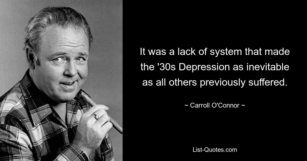 It was a lack of system that made the '30s Depression as inevitable as all others previously suffered. — © Carroll O'Connor