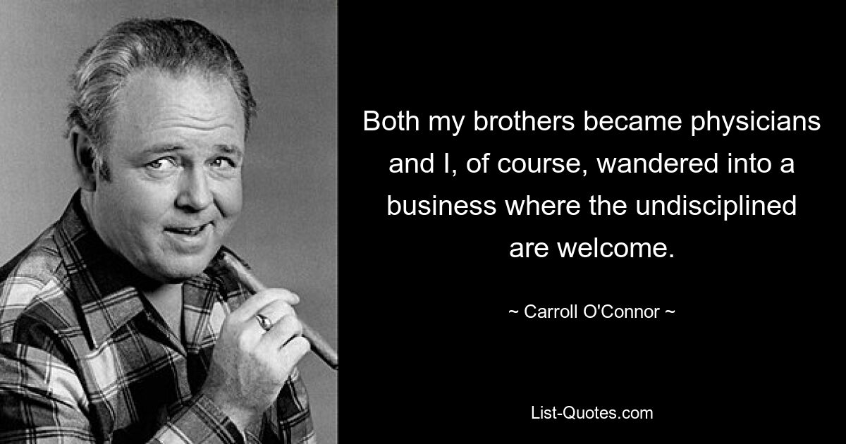 Both my brothers became physicians and I, of course, wandered into a business where the undisciplined are welcome. — © Carroll O'Connor