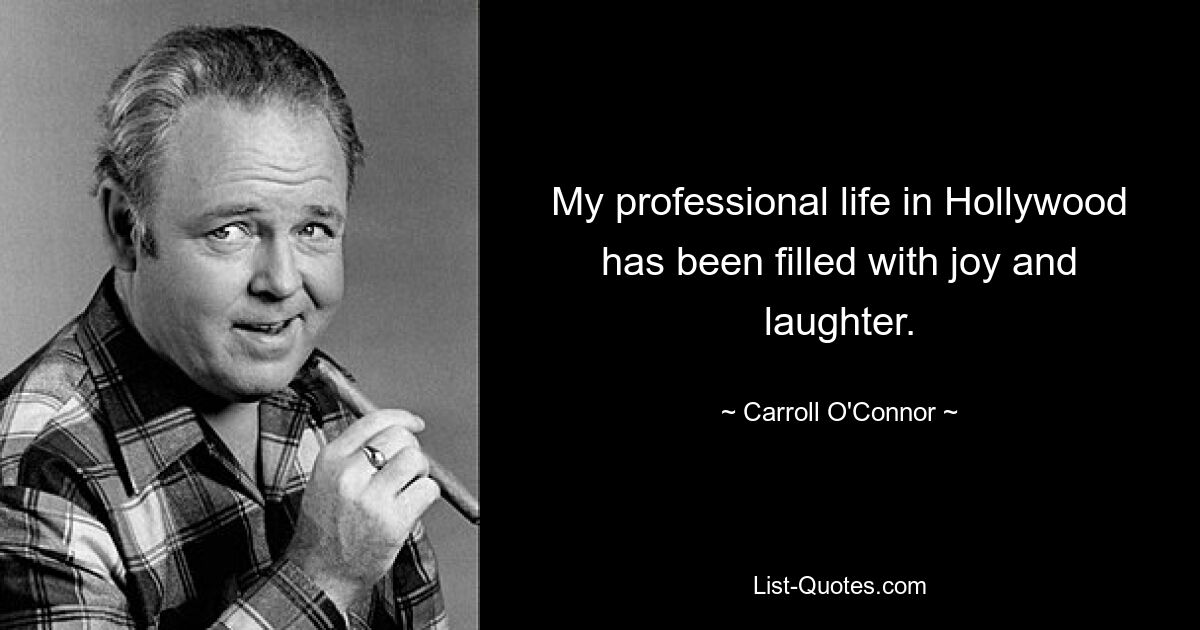 My professional life in Hollywood has been filled with joy and laughter. — © Carroll O'Connor