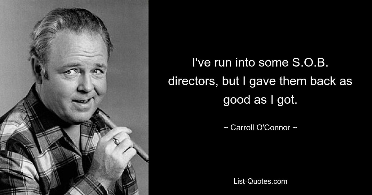 I've run into some S.O.B. directors, but I gave them back as good as I got. — © Carroll O'Connor