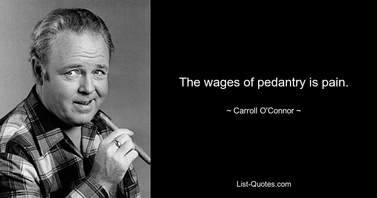 The wages of pedantry is pain. — © Carroll O'Connor