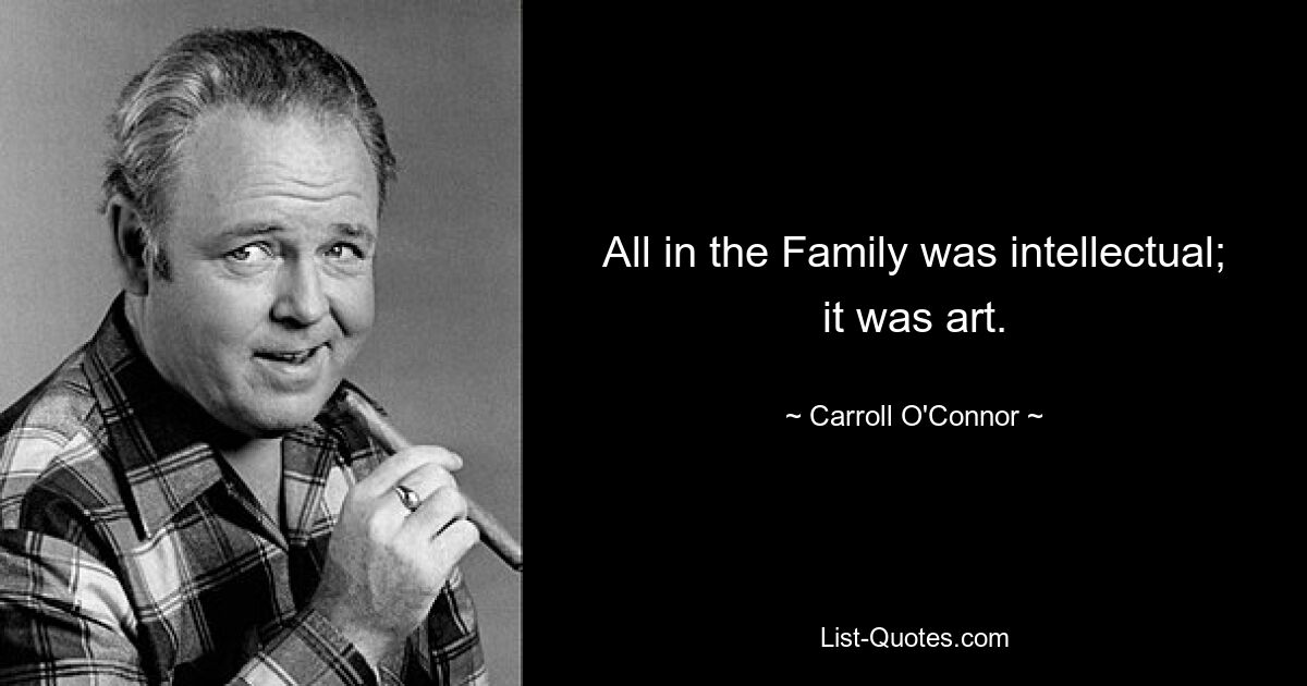 All in the Family was intellectual; it was art. — © Carroll O'Connor