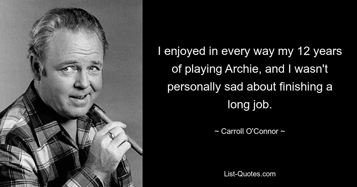 I enjoyed in every way my 12 years of playing Archie, and I wasn't personally sad about finishing a long job. — © Carroll O'Connor